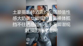 土豪摄影师酒店约拍高颜值性感大奶美女嫩模时看见裸体抵挡不住诱惑趁机毛手毛脚潜规则,操的销魂淫叫!