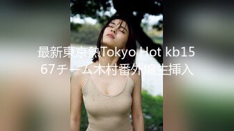 最新東京熱Tokyo Hot kb1567チーム木村番外編生挿入