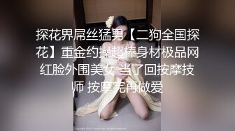 探花界屌丝猛男【二狗全国探花】重金约操超棒身材极品网红脸外围美女 当了回按摩技师 按摩完再做爱