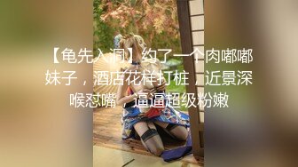 【龟先入洞】约了一个肉嘟嘟妹子，酒店花样打桩，近景深喉怼嘴，逼逼超级粉嫩