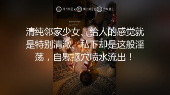 清纯邻家少女、给人的感觉就是特别清澈、私下却是这般淫荡，自慰抠穴喷水流出！