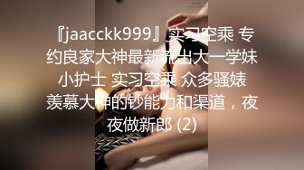 『jaacckk999』实习空乘 专约良家大神最新流出大一学妹 小护士 实习空乘 众多骚婊 羡慕大神的钞能力和渠道，夜夜做新郎 (2)