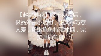 【赵总寻花】哪吒头00后，极品外围小姐姐，甜美乖巧惹人爱，粉嫩鲍鱼特写抽插，完美画质角度