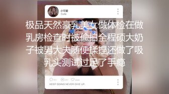 极品天然豪乳美女做体检在做乳房检查时被偸拍全程硕大奶子被男大夫随便揉捏还做了吸乳头测试过足了手瘾