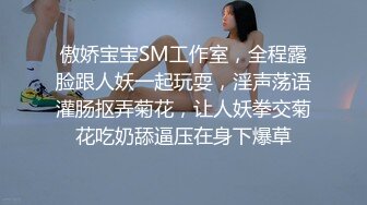 傲娇宝宝SM工作室，全程露脸跟人妖一起玩耍，淫声荡语灌肠抠弄菊花，让人妖拳交菊花吃奶舔逼压在身下爆草