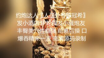 约炮达人〖人送外号陈冠希〗发小酒店3P轮操发小骚炮友 丰臀美穴性瘾强 前裹后操 口爆吞精来一波 高清源码录制