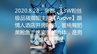 2020.8.28，帝都，13W粉丝极品骚御姐主播【Avove】跟情人酒店开房啪啪，蜜桃臀肥美鲍鱼，这完美的肉体，是男人都把持不住