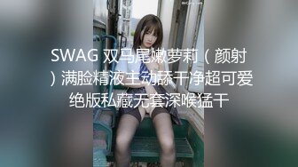 SWAG 双马尾嫩萝莉（颜射）满脸精液主动舔干净超可爱绝版私藏无套深喉猛干