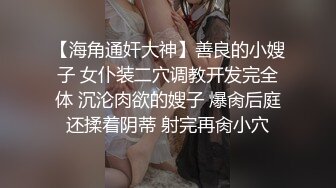 【海角通奸大神】善良的小嫂子 女仆装二穴调教开发完全体 沉沦肉欲的嫂子 爆肏后庭还揉着阴蒂 射完再肏小穴