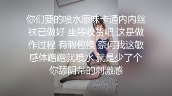 你们要的喷水原味卡通内内丝袜已做好 坐等收货吧 这是做作过程 有假包换 奈何我这敏感体蹭蹭就喷水 就是少了个你舔阴蒂的刺激感