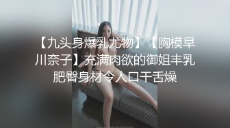 【九头身爆乳尤物】【胸模早川奈子】充满肉欲的御姐丰乳肥臀身材令人口干舌燥