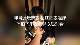 胖哥迷玩亲表姐,还把表姐裸体拍下来收藏供以后观看