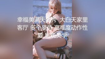 幸福美满夫妻秀  大白天家里客厅 多个姿势 高难度动作性爱 展现美学