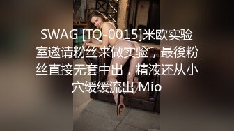 SWAG [TQ-0015]米欧实验室邀请粉丝来做实验，最後粉丝直接无套中出，精液还从小穴缓缓流出 Mio