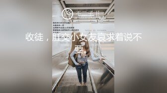 收徒，肛交小女友哀求着说不要。