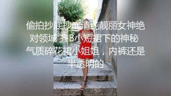 偷拍抄底抄底清纯靓丽女神绝对领域 齐B小短裙下的神秘 气质碎花裙小姐姐，内裤还是半透明的