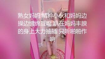 熟女妈妈 精神小伙和妈妈边操边缠绵互吻 趴在妈妈丰腴的身上大力抽插 只听啪啪作响