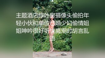 主题酒店绿叶房摄像头偷拍年轻小伙和单位已婚少妇偷情姐姐呻吟很好听快高潮时胡言乱语