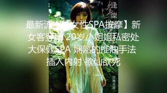 最新流出【女性SPA按摩】新女客登场 20岁小姐姐私密处大保健SPA 娴熟的推油手法 插入内射 欲仙欲死