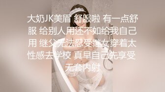 大奶JK美眉 舒服啦 有一点舒服 给别人用还不如给我自己用 继父无法忍受继女穿着太性感去学校 真早自己先享受 无套内射