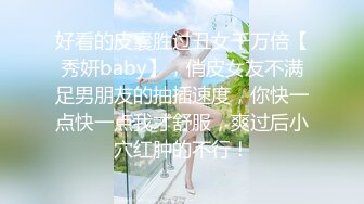 好看的皮囊胜过丑女千万倍【秀妍baby】，俏皮女友不满足男朋友的抽插速度，你快一点快一点我才舒服，爽过后小穴红肿的不行！