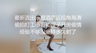 最新流出乐橙酒店近视角高清偷拍打工小哥和嫂子开房偷情经验不够没坚持多久射了