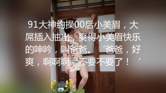 91大神约操00后小美眉，大屌插入抽出，爽得小美眉快乐的呻吟，叫爸爸。‘爸爸，好爽，啊啊啊，不要不要了！‘