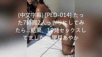 (中文字幕) [PED-014] たった7時間2人っきりにしてみたら…結果、10発セックスしてました。 望月あやか