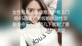 女性私密大保健推油少年上门给4S店富态老板娘推油性交服务今天没吃药几下就射了要继续再用手抠逼才能满足