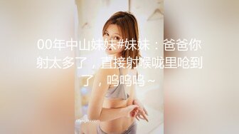 00年中山妹妹#妹妹：爸爸你射太多了，直接射喉咙里呛到了，呜呜呜～