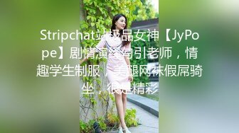 Stripchat站极品女神【JyPope】剧情演绎勾引老师，情趣学生制服，美腿网袜假屌骑坐，很是精彩