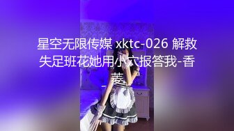 星空无限传媒 xktc-026 解救失足班花她用小穴报答我-香菱