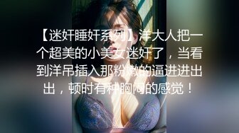 【迷奸睡奸系列】洋大人把一个超美的小美女迷奸了，当看到洋吊插入那粉嫩的逼进进出出，顿时有种胸闷的感觉！