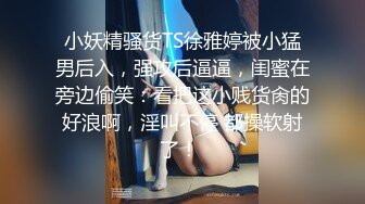 小妖精骚货TS徐雅婷被小猛男后入，强攻后逼逼，闺蜜在旁边偷笑：看把这小贱货肏的好浪啊，淫叫不停 都操软射了！ 