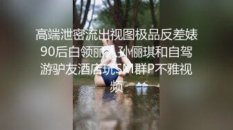 高端泄密流出视图极品反差婊90后白领丽人孙俪琪和自驾游驴友酒店玩SM群P不雅视频