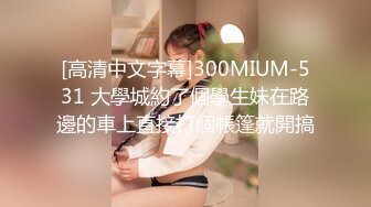 [高清中文字幕]300MIUM-531 大學城約了個學生妹在路邊的車上直接打個帳篷就開搞