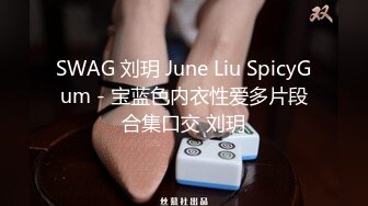 SWAG 刘玥 June Liu SpicyGum - 宝蓝色内衣性爱多片段合集口交 刘玥