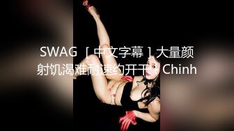 SWAG ［中文字幕］大量颜射饥渴难耐速约开干！Chinh