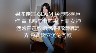 果冻传媒 GDCM 经典影视巨作 黄飞鸿与十三姨 上集 女神遇险白莲教 调教捆绑滴蜡玩弄 爆肏嫩穴沉沦肉欲