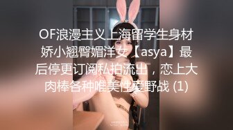 OF浪漫主义上海留学生身材娇小翘臀媚洋女【asya】最后停更订阅私拍流出，恋上大肉棒各种唯美性爱野战 (1)