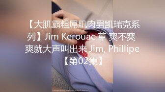 【大肌霸粗屌肌肉男凯瑞克系列】Jim Kerouac 草 爽不爽 爽就大声叫出来 Jim, Phillipe 【第02集】