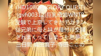 (HD1080P)(GLORY QUEST)(gvh00312)巨乳母娘WNTR受験で上京してきたデカチン従兄弟に母と妹が種付け交尾されまくってしまった悪夢の三日間 織田真子-寺田ここの