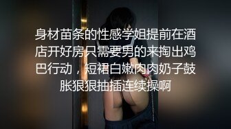 身材苗条的性感学姐提前在酒店开好房只需要男的来掏出鸡巴行动，短裙白嫩肉肉奶子鼓胀狠狠抽插连续操啊