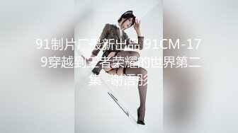 91制片厂最新出品 91CM-17 9穿越到王者荣耀的世界第二集 -谢语彤