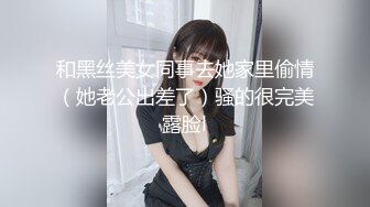 和黑丝美女同事去她家里偷情（她老公出差了）骚的很完美露脸l