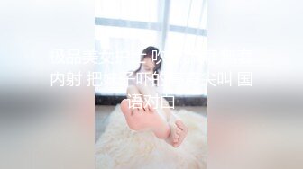 极品美女护士 吹箫舔菊 無套内射 把妹子吓的高声尖叫 国语对白