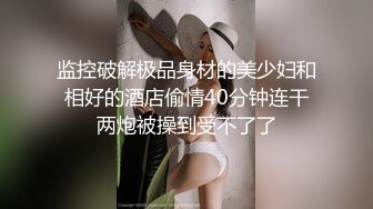 监控破解极品身材的美少妇和相好的酒店偷情40分钟连干两炮被操到受不了了