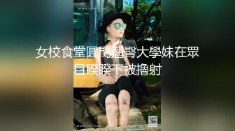 女校食堂圓閏翹臀大學妹在眾目睽睽下被擼射