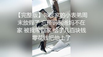 【完整版】邻居家的小表弟周末放假了 忘带钥匙爸妈不在家 被我带回家 给了几百块钱零花钱把他上了