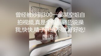 曾经被炒到300一部某空姐自拍视频,真是个极品骚货说操我,快快,精子味道不错,好好吃!国语！